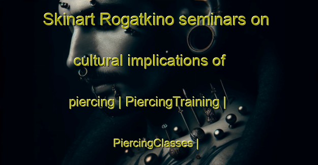 Skinart Rogatkino seminars on cultural implications of piercing | PiercingTraining | PiercingClasses | SkinartTraining-Russian Federation